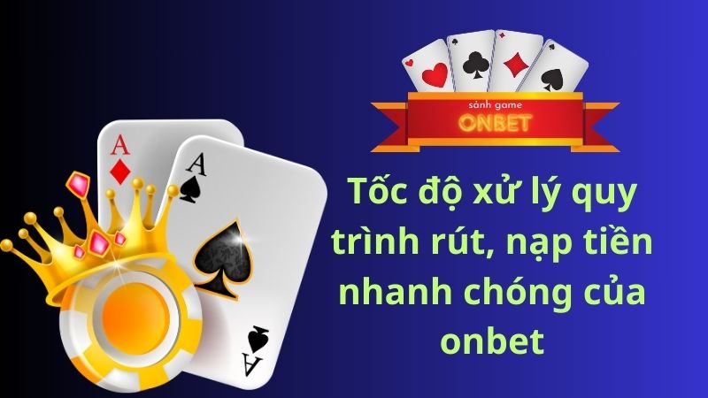 Tốc độ xử lý quy trình rút, nạp tiền nhanh chóng của onbet